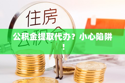 崇礼公积金提取代办？小心陷阱！