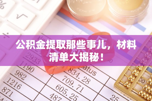 崇礼公积金提取那些事儿，材料清单大揭秘！
