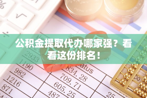 崇礼公积金提取代办哪家强？看看这份排名！