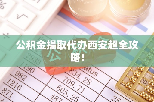 崇礼公积金提取代办西安超全攻略！