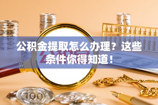 崇礼公积金提取怎么办理？这些条件你得知道！