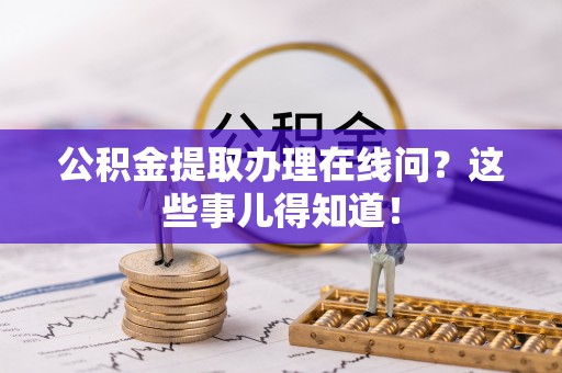 崇礼公积金提取办理在线问？这些事儿得知道！