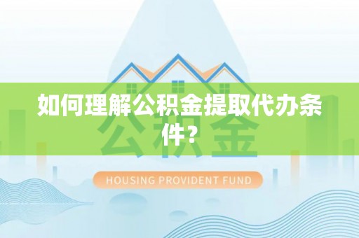 崇礼如何理解公积金提取代办条件？
