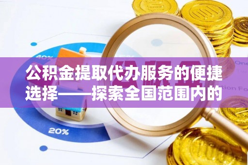 崇礼公积金提取代办服务的便捷选择——探索全国范围内的优质服务提供商