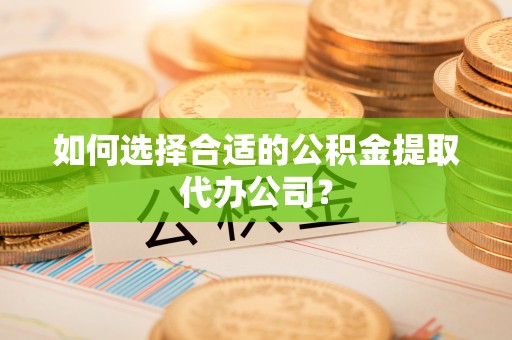 崇礼如何选择合适的公积金提取代办公司？