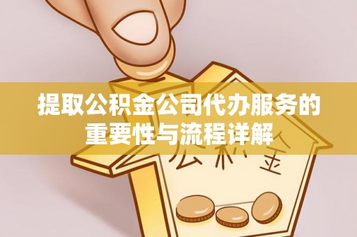 崇礼提取公积金公司代办服务的重要性与流程详解