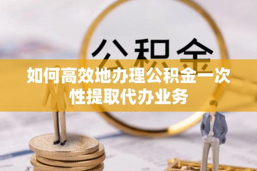 崇礼如何高效地办理公积金一次性提取代办业务