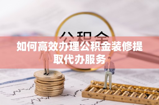 崇礼如何高效办理公积金装修提取代办服务