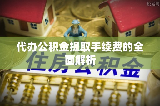崇礼代办公积金提取手续费的全面解析