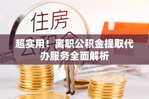 崇礼超实用！离职公积金提取代办服务全面解析