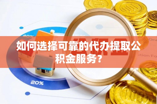崇礼如何选择可靠的代办提取公积金服务？