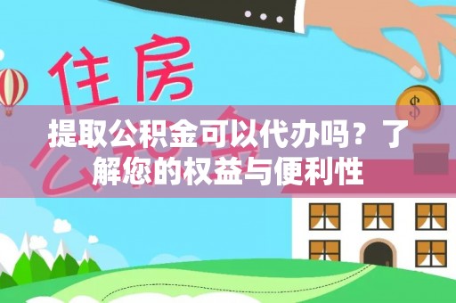 崇礼提取公积金可以代办吗？了解您的权益与便利性