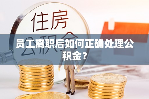 崇礼员工离职后如何正确处理公积金？