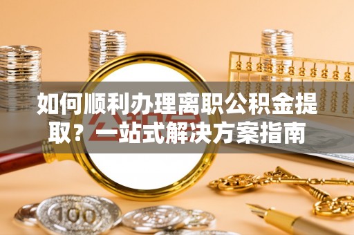 崇礼如何顺利办理离职公积金提取？一站式解决方案指南