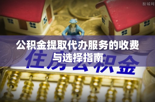 崇礼公积金提取代办服务的收费与选择指南