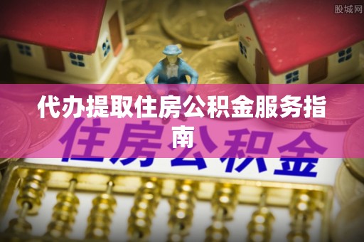 崇礼代办提取住房公积金服务指南