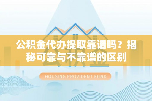 崇礼公积金代办提取靠谱吗？揭秘可靠与不靠谱的区别