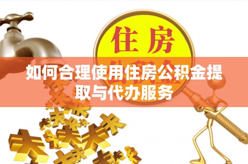 崇礼如何合理使用住房公积金提取与代办服务