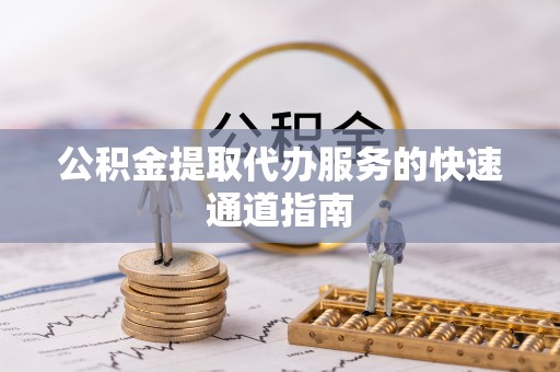 崇礼公积金提取代办服务的快速通道指南