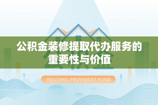 崇礼公积金装修提取代办服务的重要性与价值