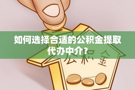 崇礼如何选择合适的公积金提取代办中介？