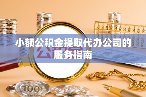 崇礼小额公积金提取代办公司的服务指南
