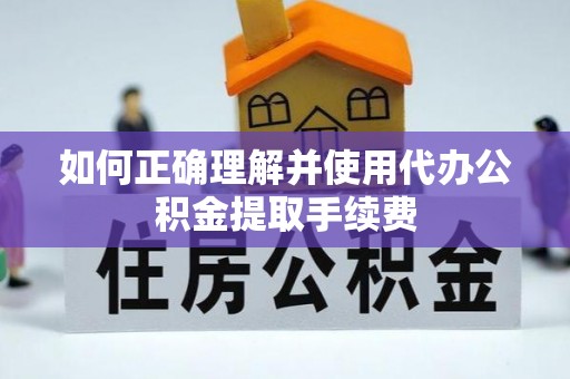 崇礼如何正确理解并使用代办公积金提取手续费