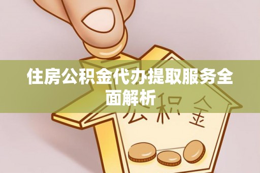崇礼住房公积金代办提取服务全面解析