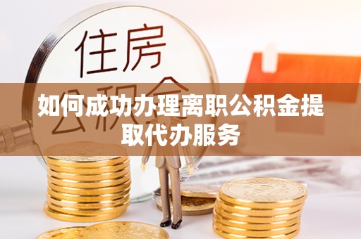 崇礼如何成功办理离职公积金提取代办服务