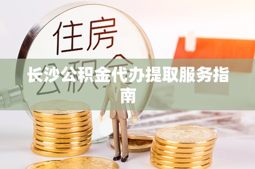 崇礼长沙公积金代办提取服务指南