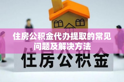 崇礼住房公积金代办提取的常见问题及解决方法