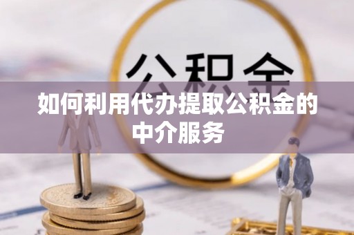 崇礼如何利用代办提取公积金的中介服务