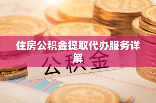 崇礼住房公积金提取代办服务详解