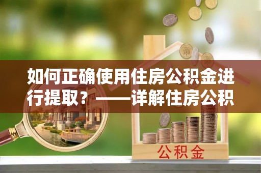 崇礼如何正确使用住房公积金进行提取？——详解住房公积金代办提取流程与注意事项