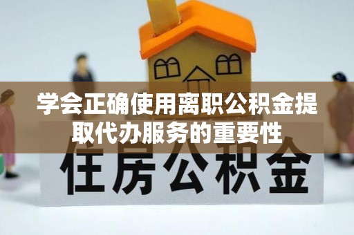 崇礼学会正确使用离职公积金提取代办服务的重要性