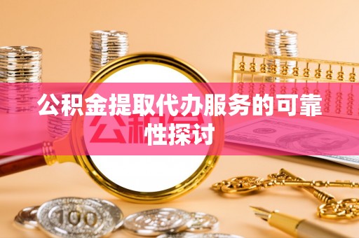 崇礼公积金提取代办服务的可靠性探讨