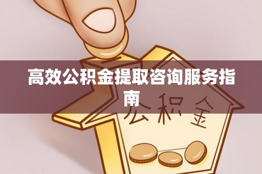 崇礼高效公积金提取咨询服务指南