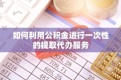 崇礼如何利用公积金进行一次性的提取代办服务