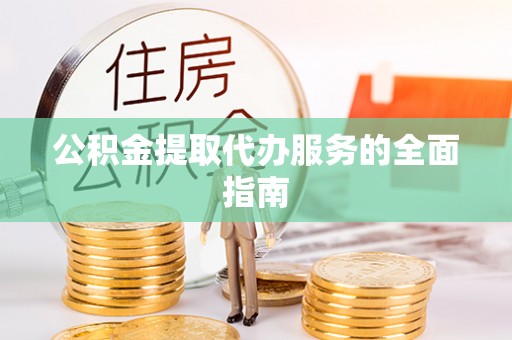 崇礼公积金提取代办服务的全面指南