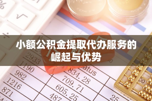 崇礼小额公积金提取代办服务的崛起与优势