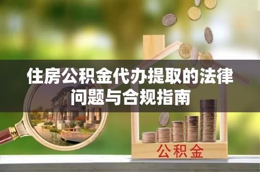 崇礼住房公积金代办提取的法律问题与合规指南