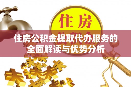 崇礼住房公积金提取代办服务的全面解读与优势分析