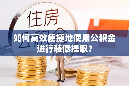 崇礼如何高效便捷地使用公积金进行装修提取？