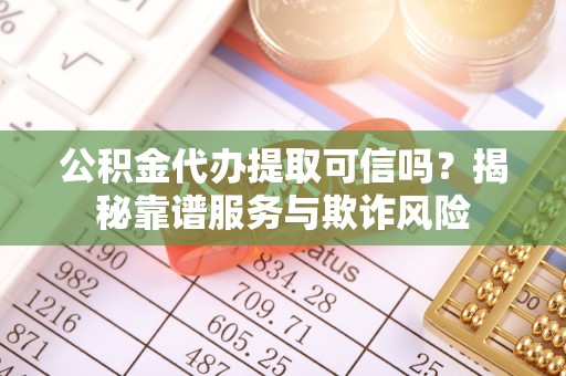 崇礼公积金代办提取可信吗？揭秘靠谱服务与欺诈风险